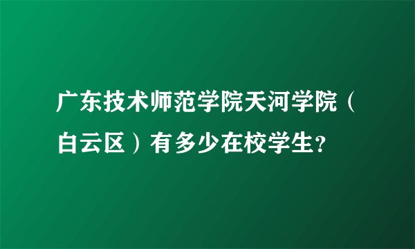 广东技术师范学院天河学院（白云区）有多少在校学生？