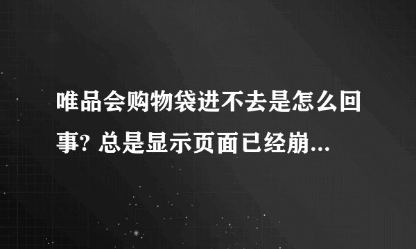 唯品会购物袋进不去是怎么回事? 总是显示页面已经崩溃，换别的电脑、换别的浏览器也一样......