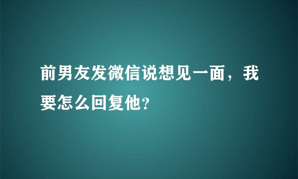 前男友发微信说想见一面，我要怎么回复他？