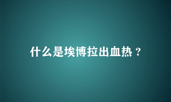 什么是埃博拉出血热 ?