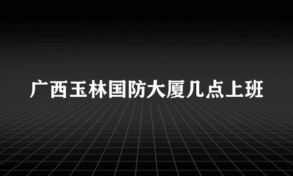 广西玉林国防大厦几点上班