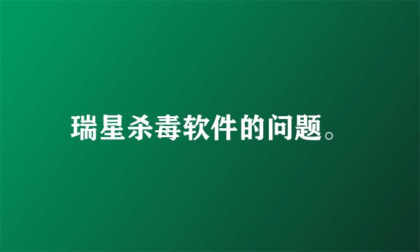瑞星杀毒软件的问题。