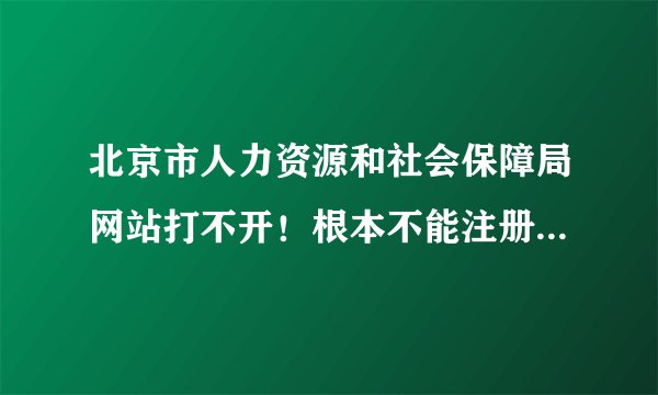 北京市人力资源和社会保障局网站打不开！根本不能注册查询！一周前就在试，每天试N次，依旧不能注册！