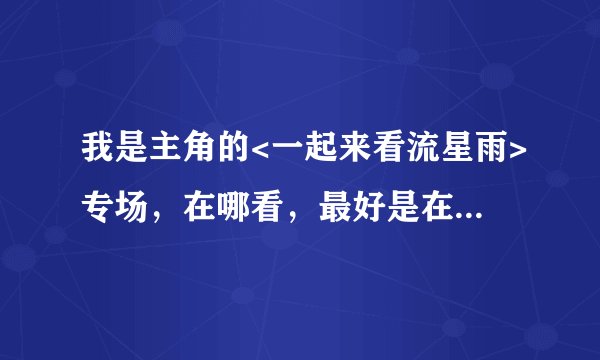 我是主角的<一起来看流星雨>专场，在哪看，最好是在播放器上看