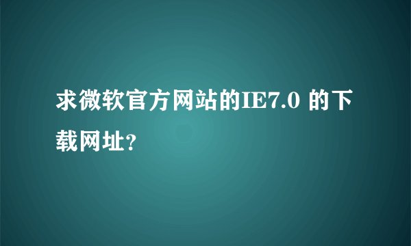 求微软官方网站的IE7.0 的下载网址?