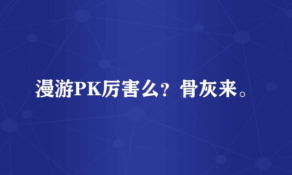 漫游PK厉害么？骨灰来。