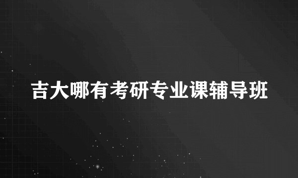 吉大哪有考研专业课辅导班