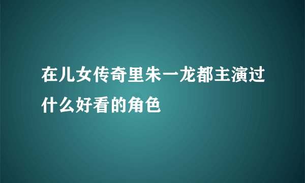 在儿女传奇里朱一龙都主演过什么好看的角色