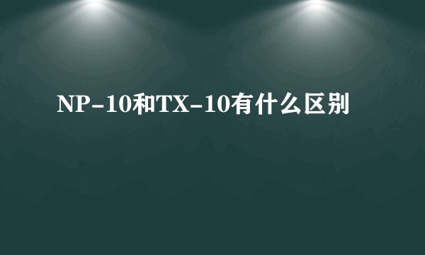 NP-10和TX-10有什么区别