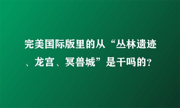 完美国际版里的从“丛林遗迹、龙宫、冥兽城”是干吗的？