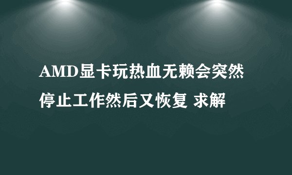 AMD显卡玩热血无赖会突然停止工作然后又恢复 求解