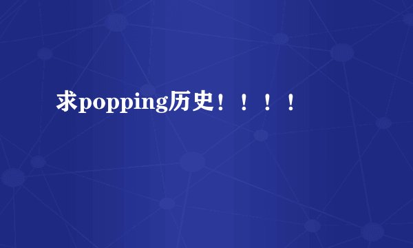求popping历史！！！！