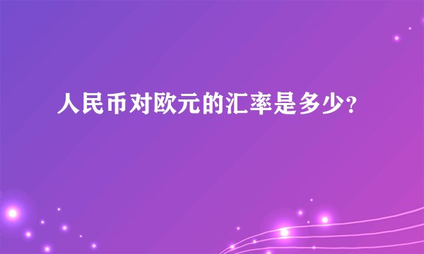 人民币对欧元的汇率是多少？