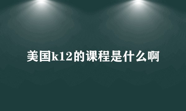 美国k12的课程是什么啊