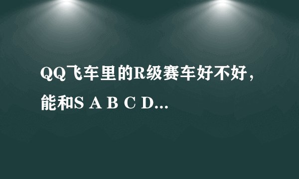 QQ飞车里的R级赛车好不好，能和S A B C D级里面哪个比？
