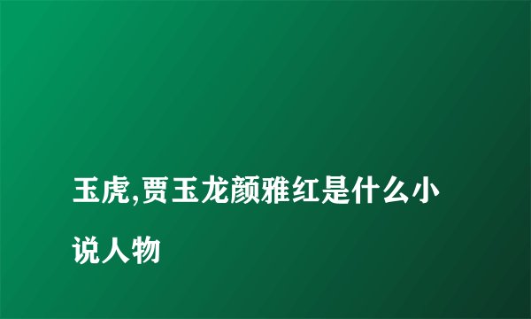 
玉虎,贾玉龙颜雅红是什么小说人物

