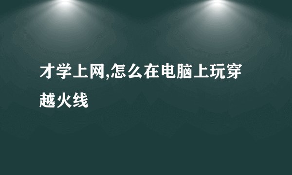 才学上网,怎么在电脑上玩穿越火线
