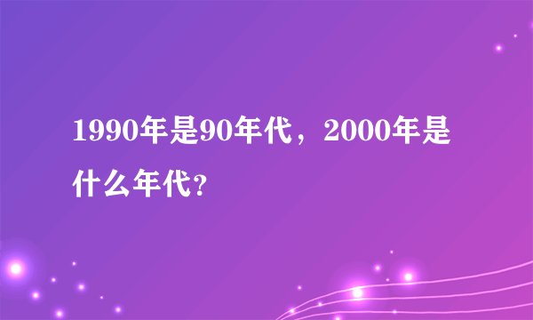 1990年是90年代,2000年是什么年代?