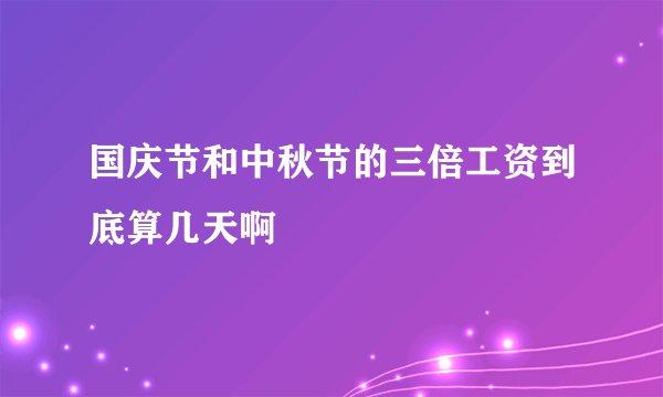 国庆节和中秋节的三倍工资到底算几天啊
