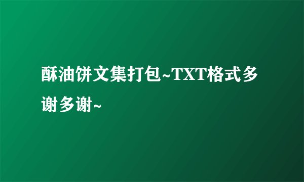酥油饼文集打包~TXT格式多谢多谢~