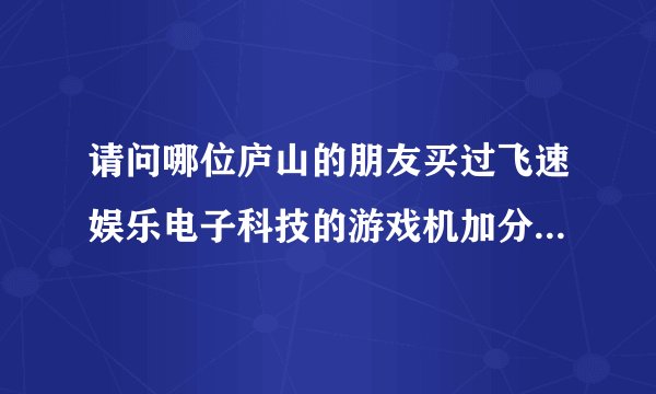 请问哪位庐山的朋友买过飞速娱乐电子科技的游戏机加分器，他们的产品能破解我们这里的游戏机吗？
