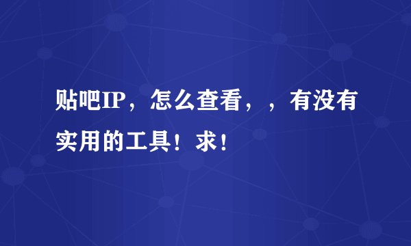 贴吧IP，怎么查看，，有没有实用的工具！求！