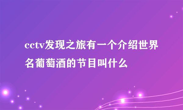 cctv发现之旅有一个介绍世界名葡萄酒的节目叫什么