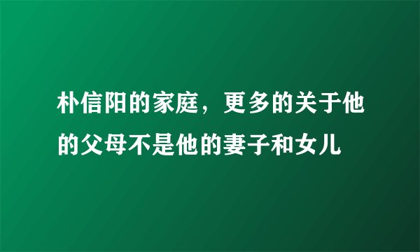 朴信阳的家庭，更多的关于他的父母不是他的妻子和女儿