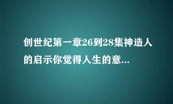 创世纪第一章26到28集神造人的启示你觉得人生的意义方向是什么？