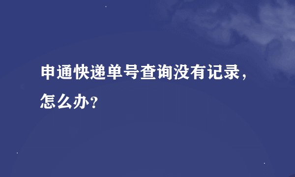 申通快递单号查询没有记录，怎么办？