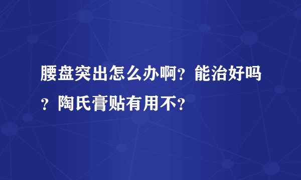 腰盘突出怎么办啊？能治好吗？陶氏膏贴有用不？