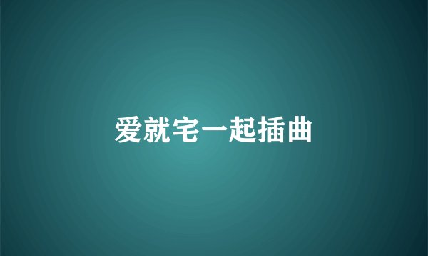 爱就宅一起插曲