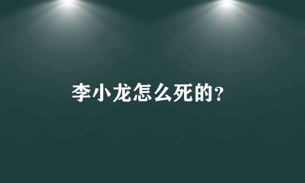 李小龙怎么死的？