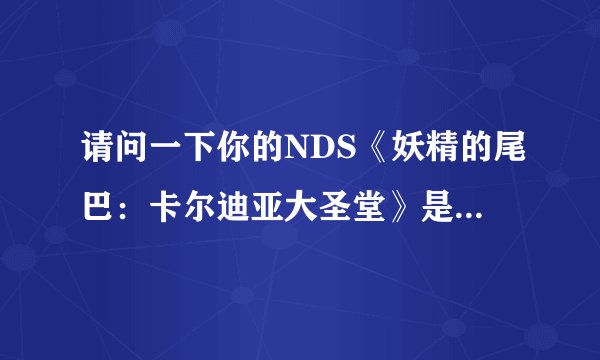 请问一下你的NDS《妖精的尾巴：卡尔迪亚大圣堂》是在那下的？