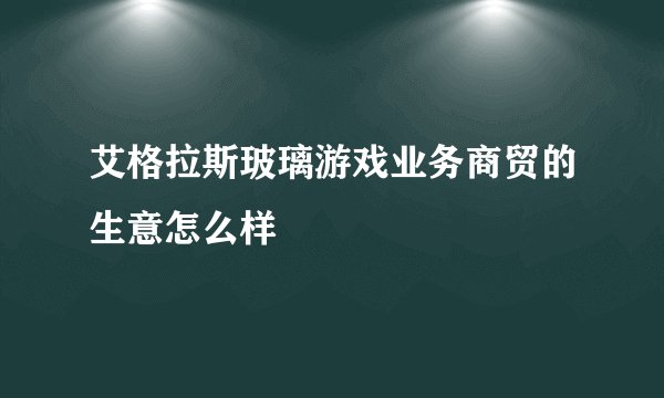 艾格拉斯玻璃游戏业务商贸的生意怎么样