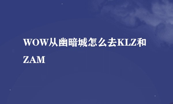 WOW从幽暗城怎么去KLZ和ZAM
