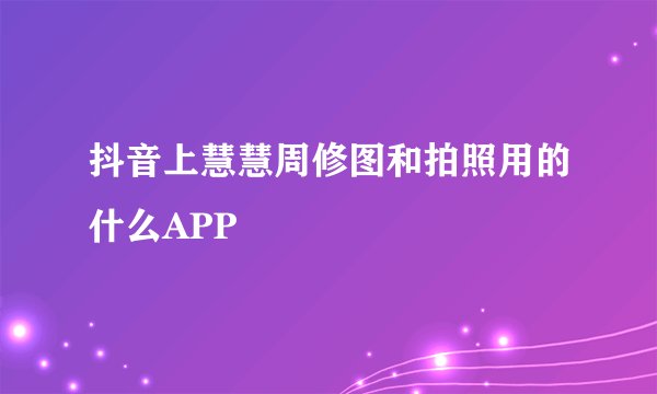 抖音上慧慧周修图和拍照用的什么APP