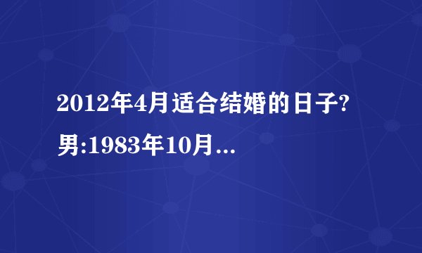 2012年4月适合结婚的日子?男:1983年10月13日(阴历)女1987年2月3日(阴历)