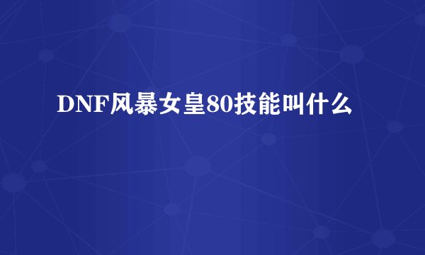 DNF风暴女皇80技能叫什么