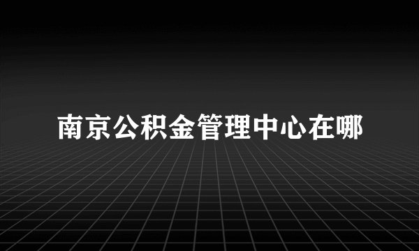 南京公积金管理中心在哪