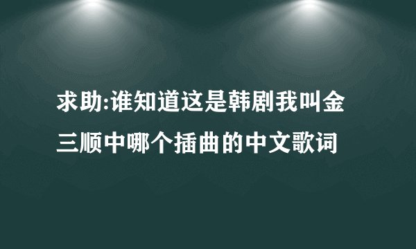 求助:谁知道这是韩剧我叫金三顺中哪个插曲的中文歌词