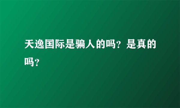 天逸国际是骗人的吗？是真的吗？
