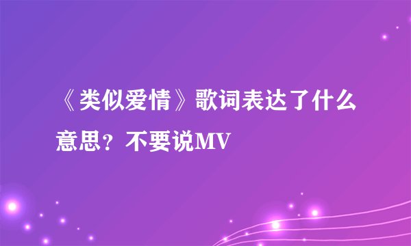《类似爱情》歌词表达了什么意思？不要说MV