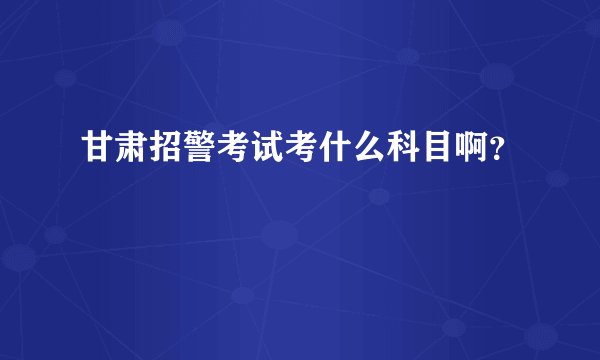 甘肃招警考试考什么科目啊？