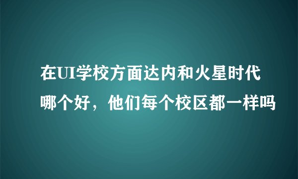 在UI学校方面达内和火星时代哪个好，他们每个校区都一样吗