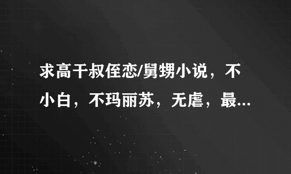 求高干叔侄恋/舅甥小说，不小白，不玛丽苏，无虐，最好是养成文，像。 小叔啵一个。 类似的，完结！