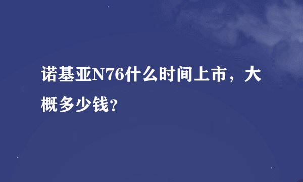 诺基亚N76什么时间上市，大概多少钱？