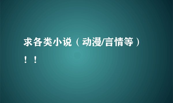 求各类小说（动漫/言情等）！！