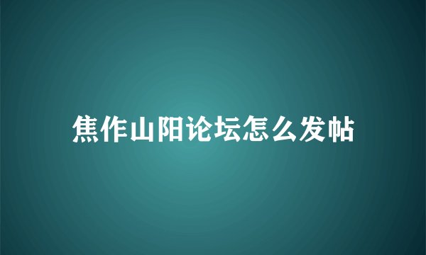 焦作山阳论坛怎么发帖