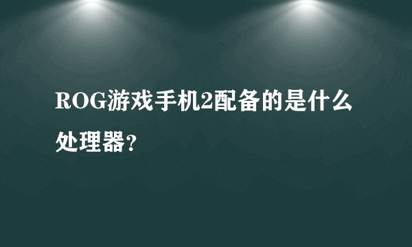 ROG游戏手机2配备的是什么处理器？